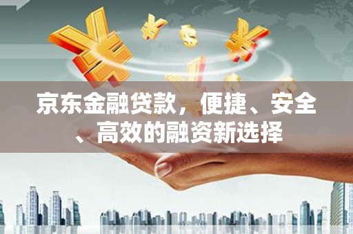 哈尔滨京东金融贷款，便捷、安全、高效的融资新选择