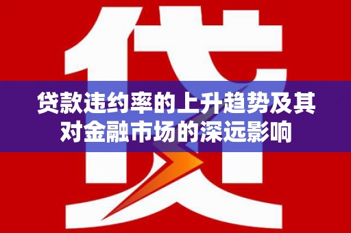 哈尔滨贷款违约率的上升趋势及其对金融市场的深远影响