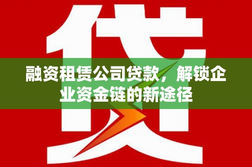 哈尔滨融资租赁公司贷款，解锁企业资金链的新途径