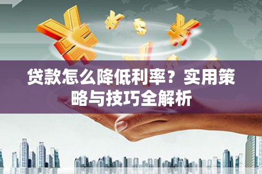 哈尔滨贷款怎么降低利率？实用策略与技巧全解析